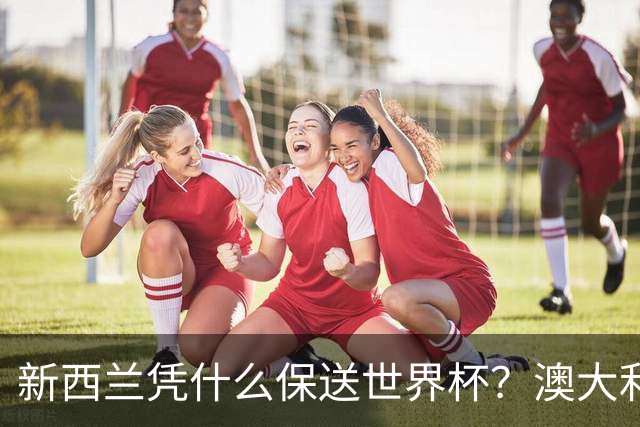 新西兰凭什么保送世界杯？澳大利亚凭什么还留亚洲？